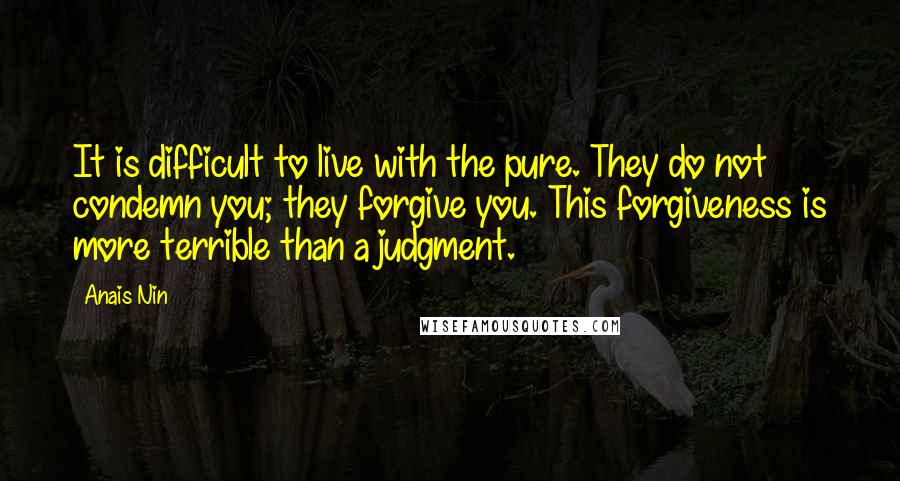 Anais Nin Quotes: It is difficult to live with the pure. They do not condemn you; they forgive you. This forgiveness is more terrible than a judgment.