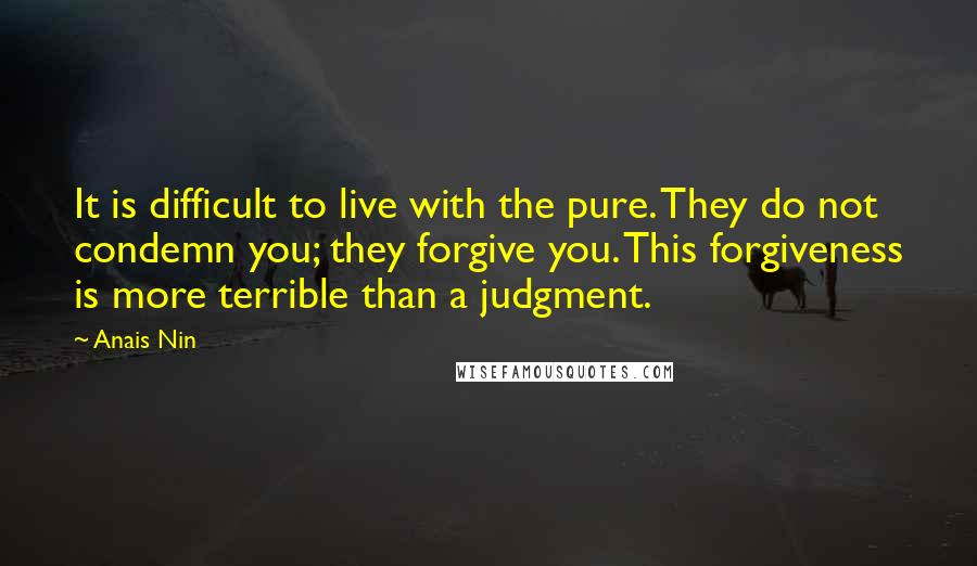 Anais Nin Quotes: It is difficult to live with the pure. They do not condemn you; they forgive you. This forgiveness is more terrible than a judgment.