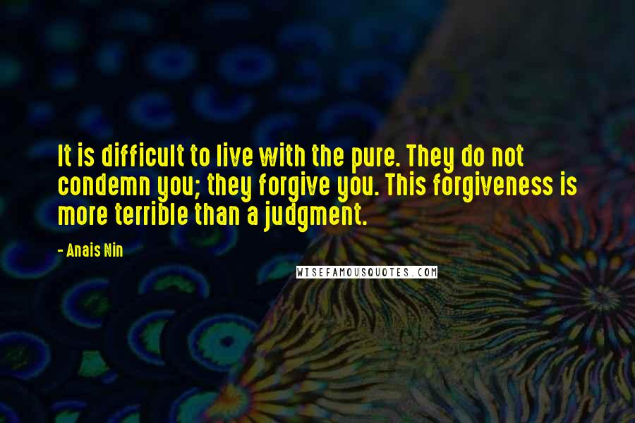 Anais Nin Quotes: It is difficult to live with the pure. They do not condemn you; they forgive you. This forgiveness is more terrible than a judgment.