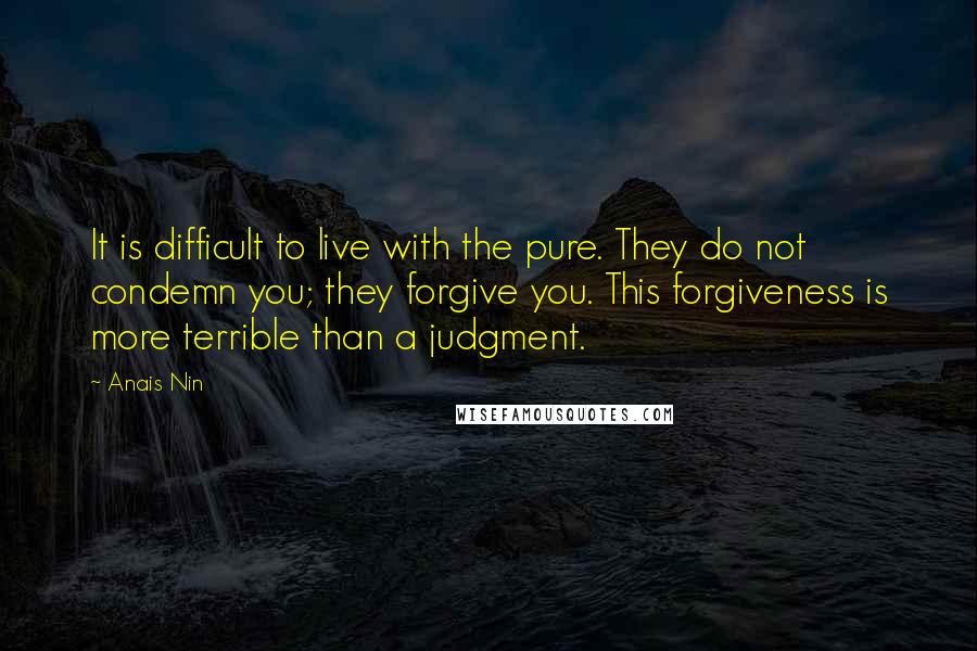 Anais Nin Quotes: It is difficult to live with the pure. They do not condemn you; they forgive you. This forgiveness is more terrible than a judgment.