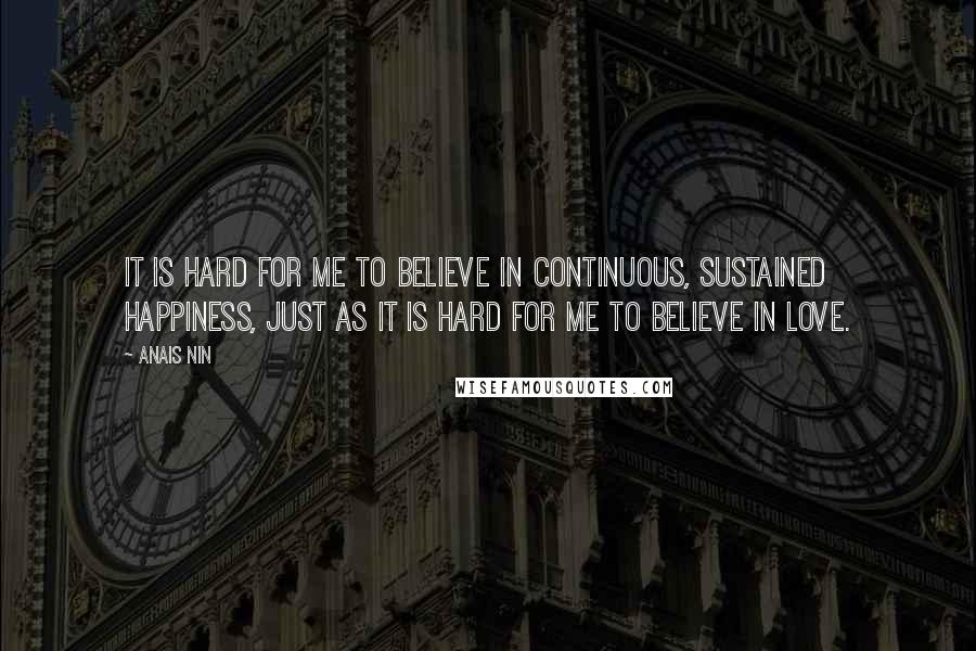 Anais Nin Quotes: It is hard for me to believe in continuous, sustained happiness, just as it is hard for me to believe in love.