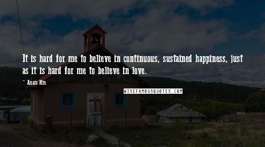 Anais Nin Quotes: It is hard for me to believe in continuous, sustained happiness, just as it is hard for me to believe in love.