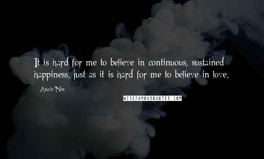 Anais Nin Quotes: It is hard for me to believe in continuous, sustained happiness, just as it is hard for me to believe in love.