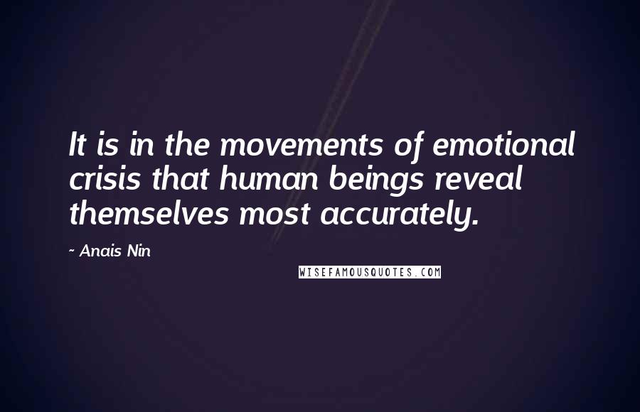 Anais Nin Quotes: It is in the movements of emotional crisis that human beings reveal themselves most accurately.