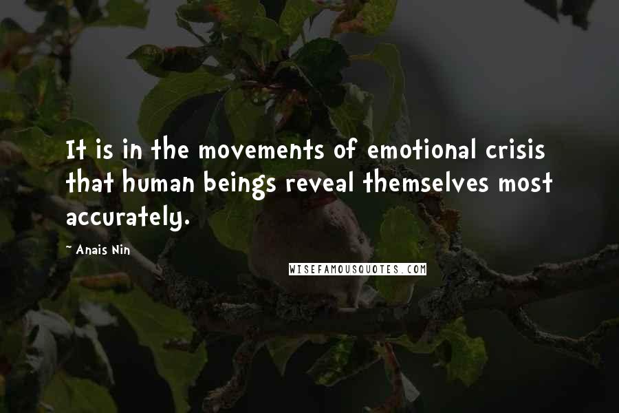 Anais Nin Quotes: It is in the movements of emotional crisis that human beings reveal themselves most accurately.