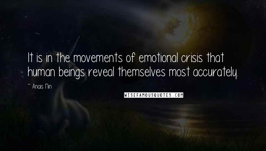 Anais Nin Quotes: It is in the movements of emotional crisis that human beings reveal themselves most accurately.