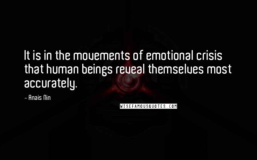 Anais Nin Quotes: It is in the movements of emotional crisis that human beings reveal themselves most accurately.