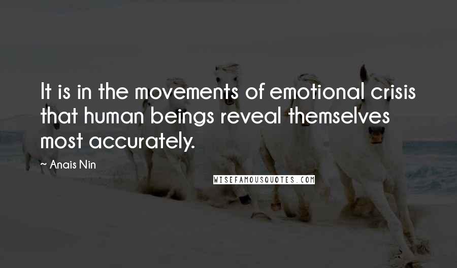 Anais Nin Quotes: It is in the movements of emotional crisis that human beings reveal themselves most accurately.