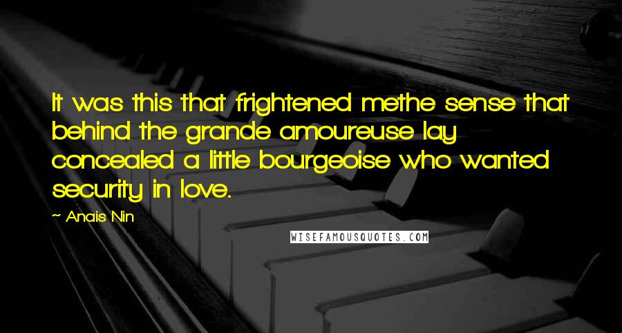 Anais Nin Quotes: It was this that frightened methe sense that behind the grande amoureuse lay concealed a little bourgeoise who wanted security in love.