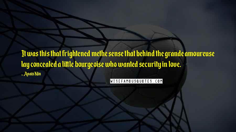 Anais Nin Quotes: It was this that frightened methe sense that behind the grande amoureuse lay concealed a little bourgeoise who wanted security in love.