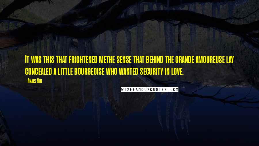 Anais Nin Quotes: It was this that frightened methe sense that behind the grande amoureuse lay concealed a little bourgeoise who wanted security in love.