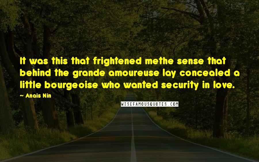 Anais Nin Quotes: It was this that frightened methe sense that behind the grande amoureuse lay concealed a little bourgeoise who wanted security in love.