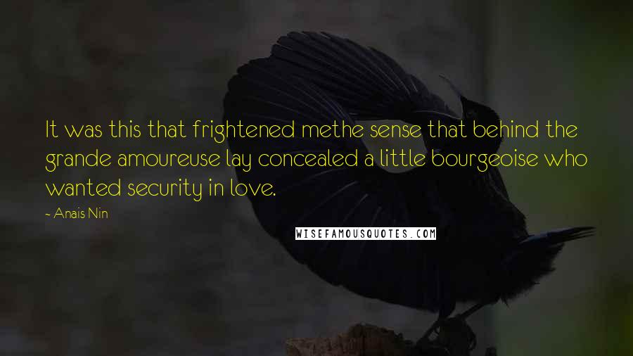 Anais Nin Quotes: It was this that frightened methe sense that behind the grande amoureuse lay concealed a little bourgeoise who wanted security in love.