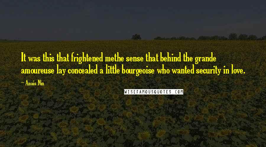 Anais Nin Quotes: It was this that frightened methe sense that behind the grande amoureuse lay concealed a little bourgeoise who wanted security in love.