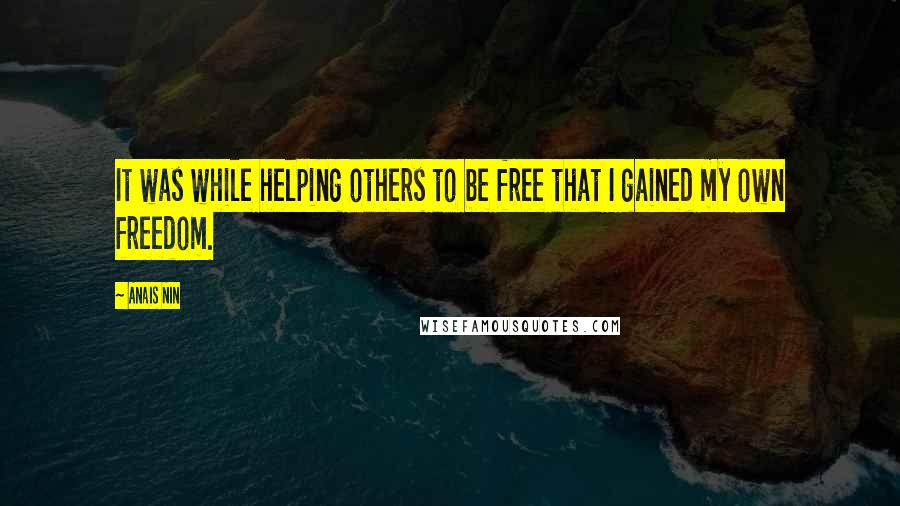 Anais Nin Quotes: It was while helping others to be free that I gained my own freedom.