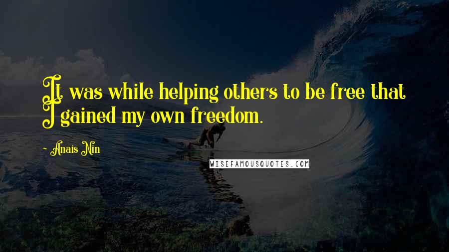 Anais Nin Quotes: It was while helping others to be free that I gained my own freedom.