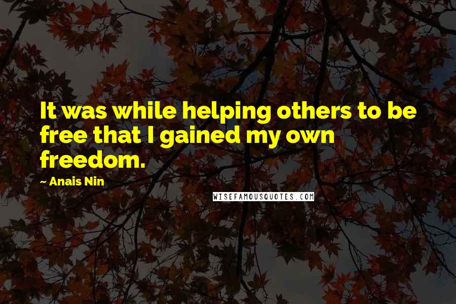 Anais Nin Quotes: It was while helping others to be free that I gained my own freedom.