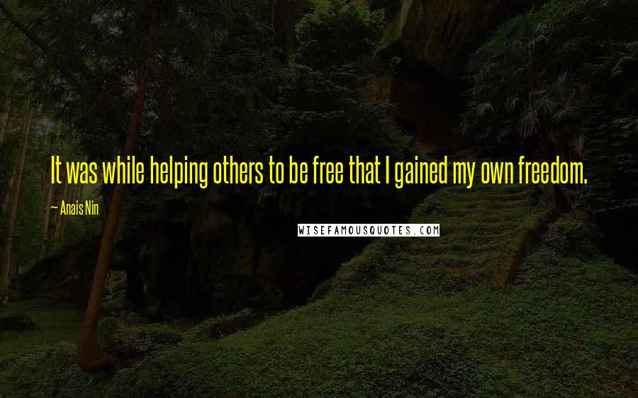 Anais Nin Quotes: It was while helping others to be free that I gained my own freedom.