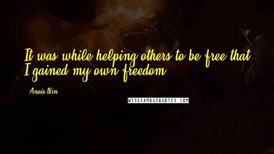 Anais Nin Quotes: It was while helping others to be free that I gained my own freedom.