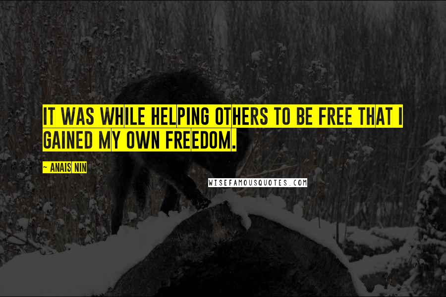 Anais Nin Quotes: It was while helping others to be free that I gained my own freedom.