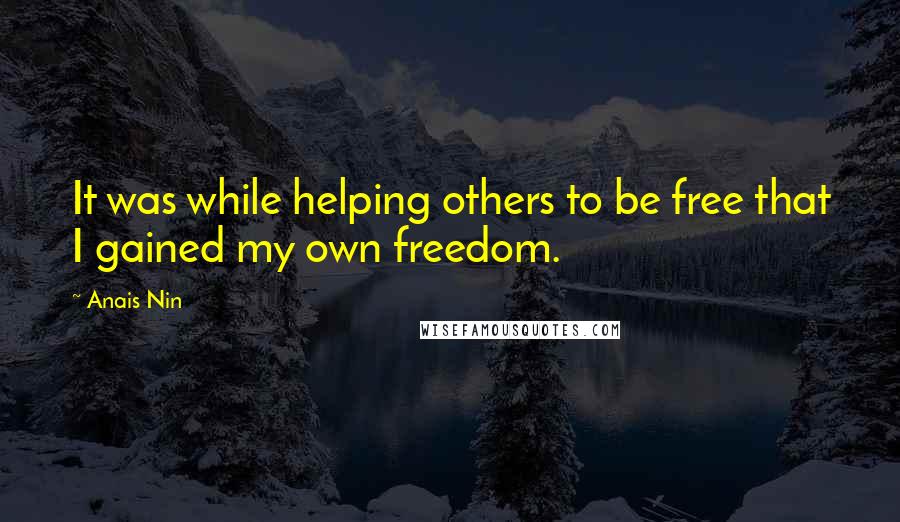 Anais Nin Quotes: It was while helping others to be free that I gained my own freedom.