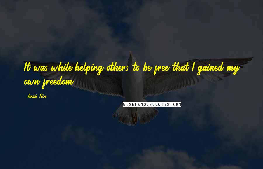 Anais Nin Quotes: It was while helping others to be free that I gained my own freedom.