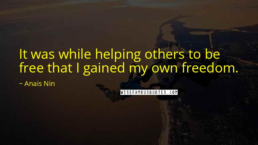 Anais Nin Quotes: It was while helping others to be free that I gained my own freedom.