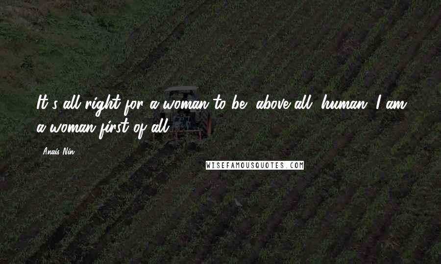 Anais Nin Quotes: It's all right for a woman to be, above all, human. I am a woman first of all.
