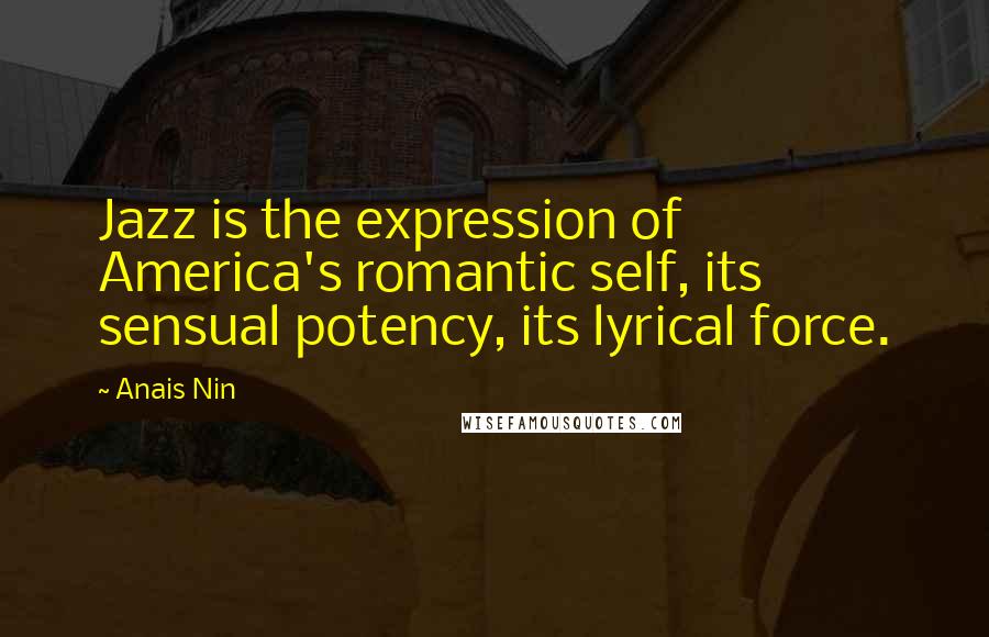 Anais Nin Quotes: Jazz is the expression of America's romantic self, its sensual potency, its lyrical force.