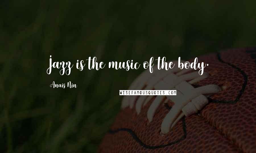 Anais Nin Quotes: Jazz is the music of the body.