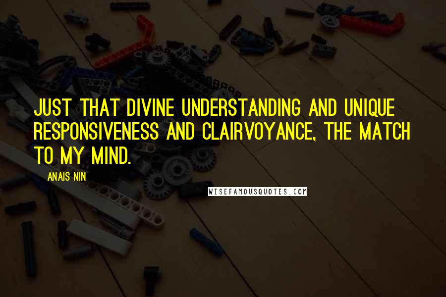 Anais Nin Quotes: Just that divine understanding and unique responsiveness and clairvoyance, the match to my mind.