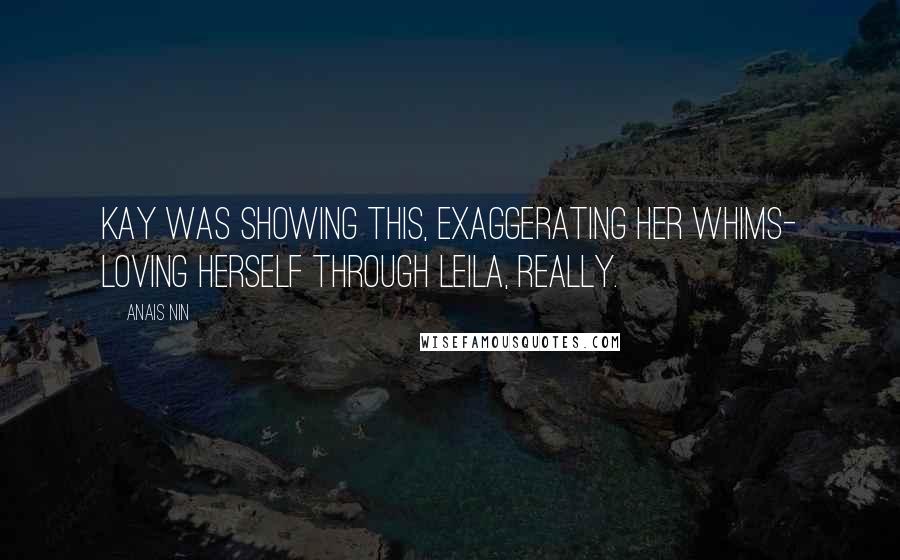 Anais Nin Quotes: Kay was showing this, exaggerating her whims- loving herself through Leila, really.