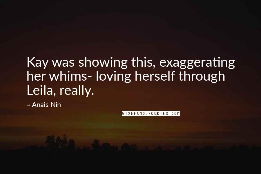 Anais Nin Quotes: Kay was showing this, exaggerating her whims- loving herself through Leila, really.