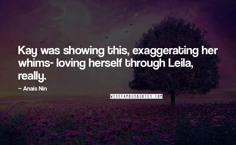 Anais Nin Quotes: Kay was showing this, exaggerating her whims- loving herself through Leila, really.
