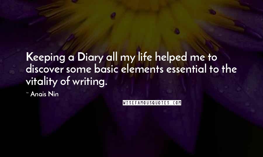 Anais Nin Quotes: Keeping a Diary all my life helped me to discover some basic elements essential to the vitality of writing.