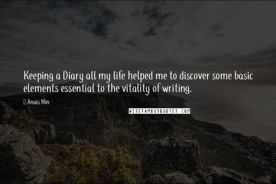 Anais Nin Quotes: Keeping a Diary all my life helped me to discover some basic elements essential to the vitality of writing.