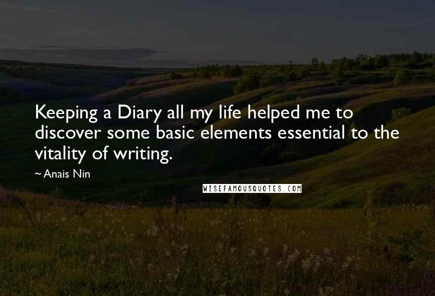 Anais Nin Quotes: Keeping a Diary all my life helped me to discover some basic elements essential to the vitality of writing.