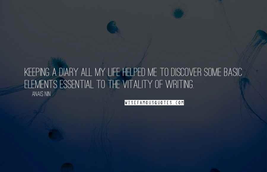 Anais Nin Quotes: Keeping a Diary all my life helped me to discover some basic elements essential to the vitality of writing.