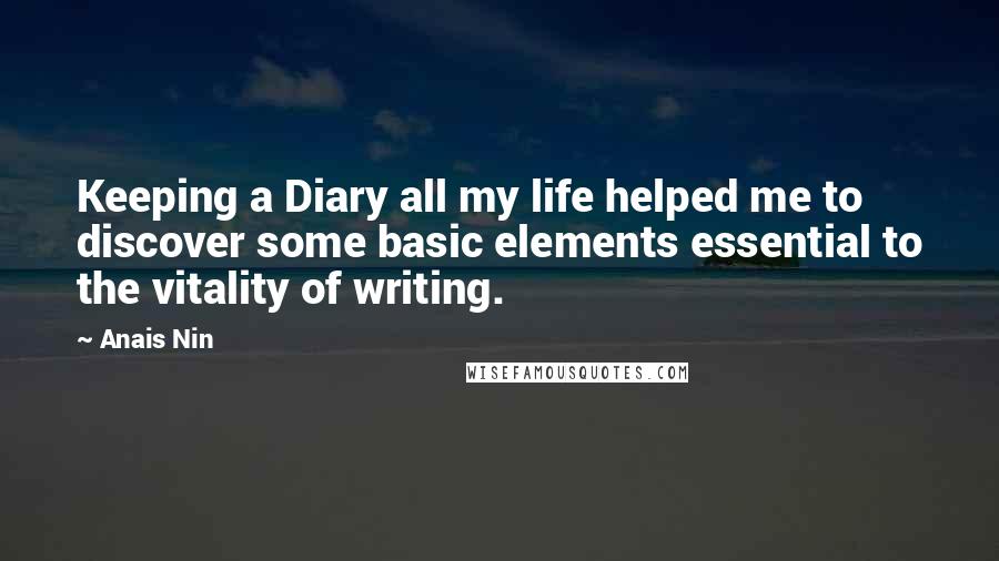 Anais Nin Quotes: Keeping a Diary all my life helped me to discover some basic elements essential to the vitality of writing.