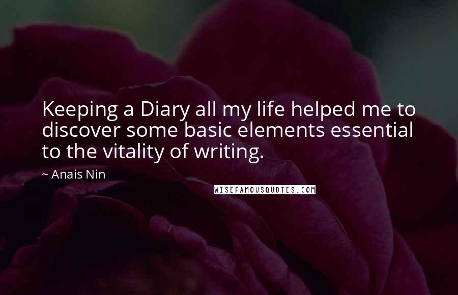 Anais Nin Quotes: Keeping a Diary all my life helped me to discover some basic elements essential to the vitality of writing.