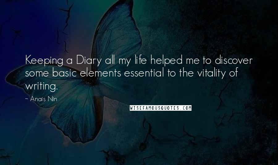 Anais Nin Quotes: Keeping a Diary all my life helped me to discover some basic elements essential to the vitality of writing.