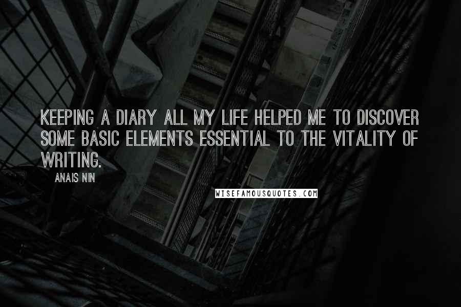 Anais Nin Quotes: Keeping a Diary all my life helped me to discover some basic elements essential to the vitality of writing.