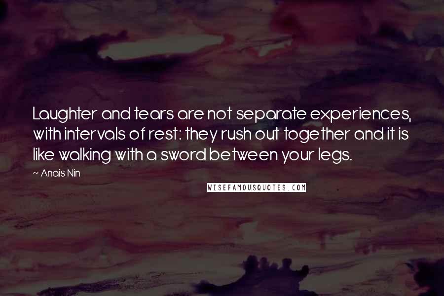 Anais Nin Quotes: Laughter and tears are not separate experiences, with intervals of rest: they rush out together and it is like walking with a sword between your legs.