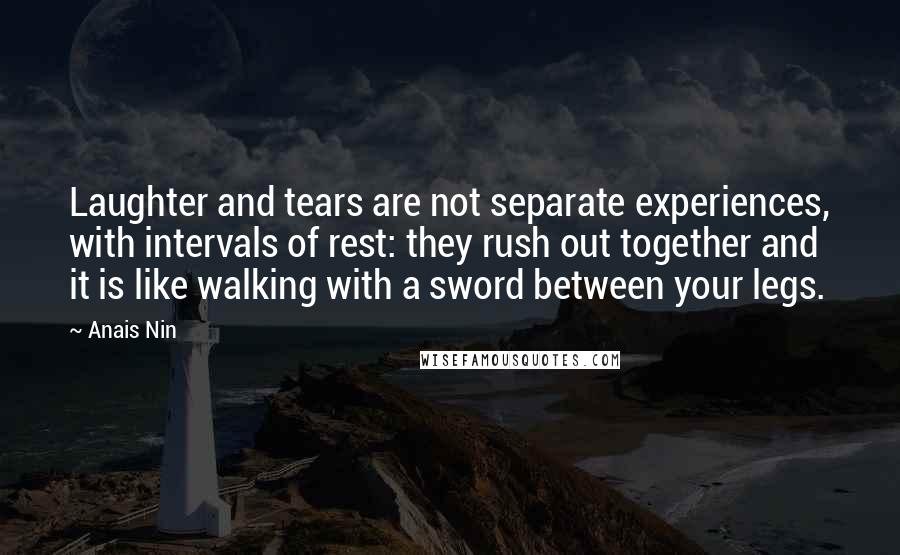 Anais Nin Quotes: Laughter and tears are not separate experiences, with intervals of rest: they rush out together and it is like walking with a sword between your legs.