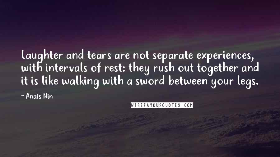 Anais Nin Quotes: Laughter and tears are not separate experiences, with intervals of rest: they rush out together and it is like walking with a sword between your legs.