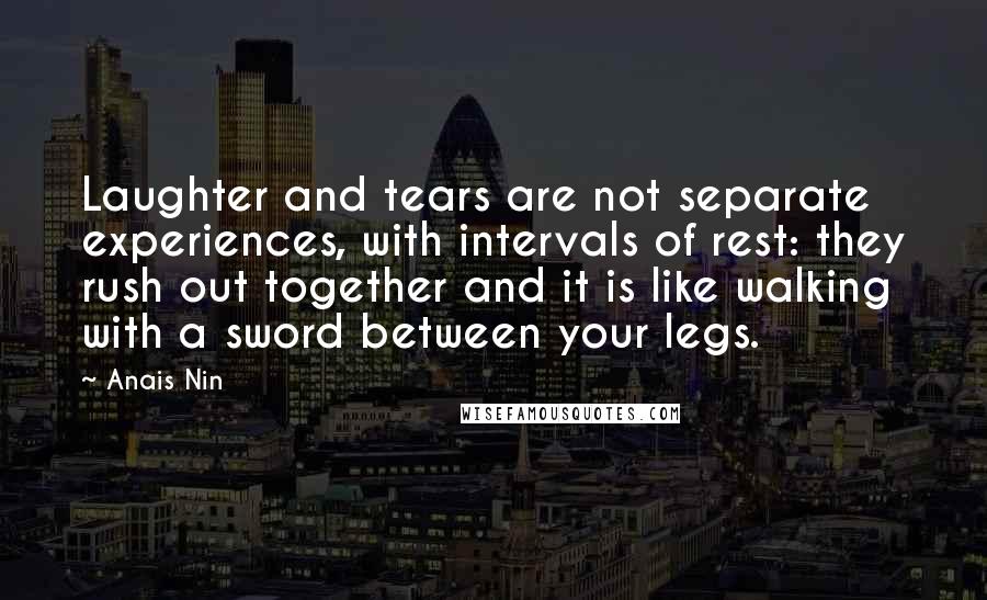 Anais Nin Quotes: Laughter and tears are not separate experiences, with intervals of rest: they rush out together and it is like walking with a sword between your legs.