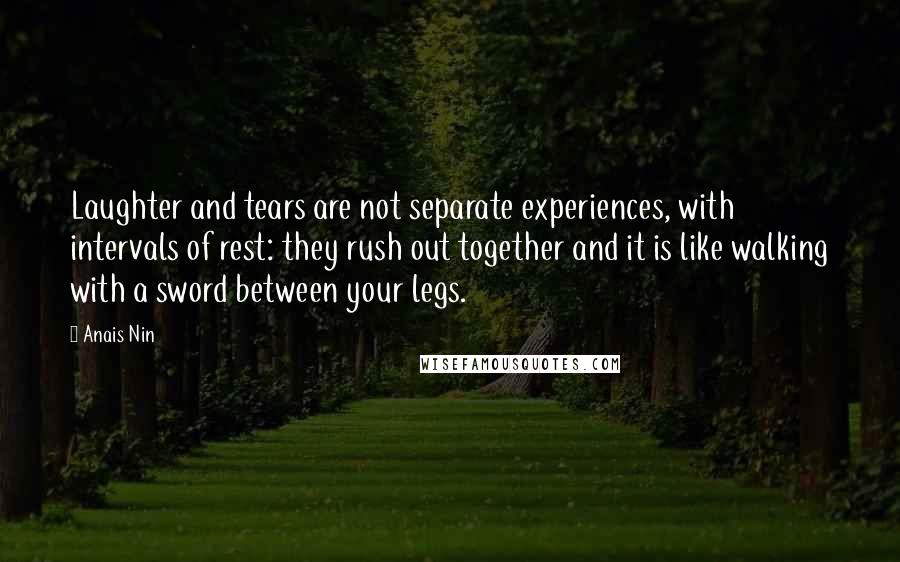 Anais Nin Quotes: Laughter and tears are not separate experiences, with intervals of rest: they rush out together and it is like walking with a sword between your legs.