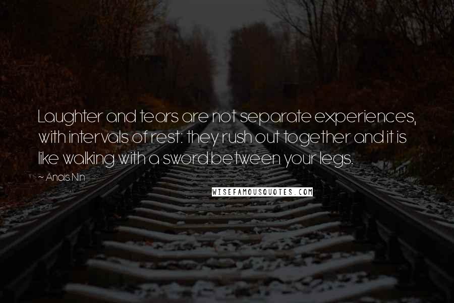 Anais Nin Quotes: Laughter and tears are not separate experiences, with intervals of rest: they rush out together and it is like walking with a sword between your legs.