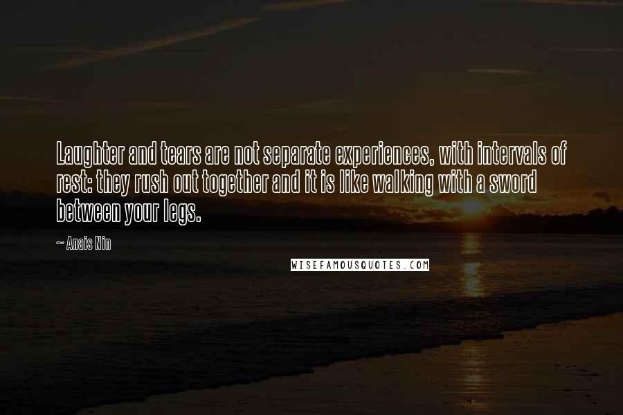 Anais Nin Quotes: Laughter and tears are not separate experiences, with intervals of rest: they rush out together and it is like walking with a sword between your legs.