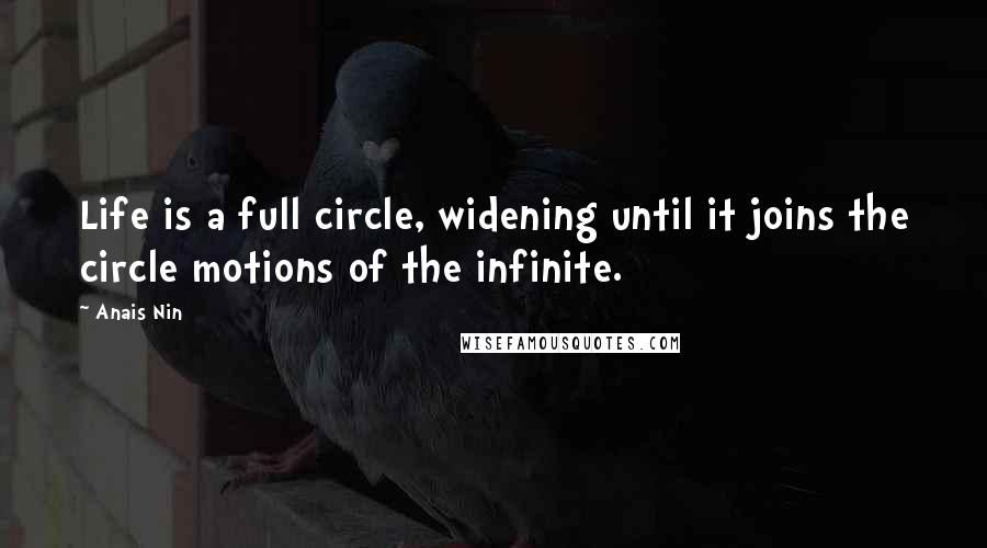 Anais Nin Quotes: Life is a full circle, widening until it joins the circle motions of the infinite.